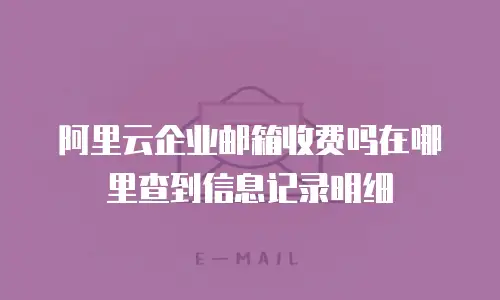 阿里云企业邮箱收费吗在哪里查到信息记录明细