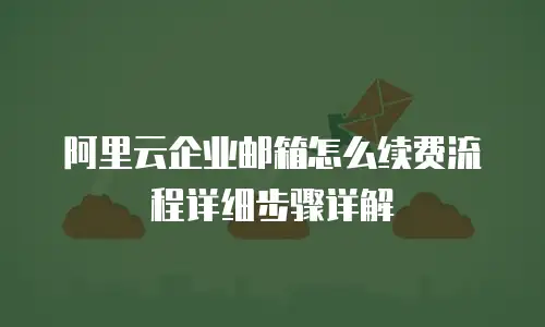 阿里云企业邮箱怎么续费流程详细步骤详解