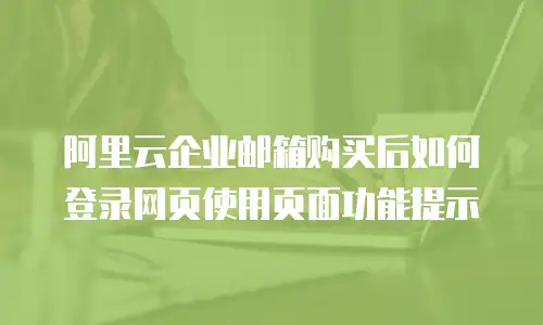 阿里云企业邮箱购买后如何登录网页使用页面功能提示