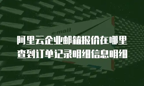 阿里云企业邮箱报价在哪里查到订单记录明细信息明细