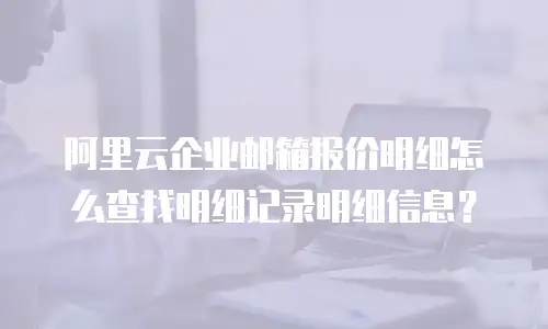 阿里云企业邮箱报价明细怎么查找明细记录明细信息？
