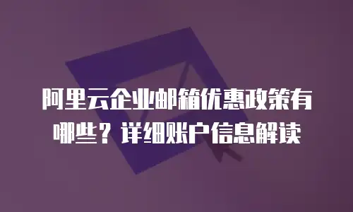 阿里云企业邮箱优惠政策有哪些？详细账户信息解读