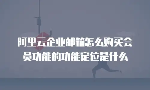阿里云企业邮箱怎么购买会员功能的功能定位是什么