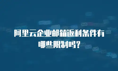 阿里云企业邮箱返利条件有哪些限制吗？