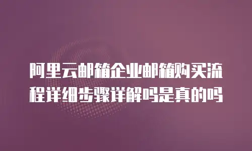 阿里云邮箱企业邮箱购买流程详细步骤详解吗是真的吗