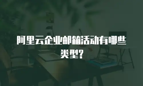 阿里云企业邮箱活动有哪些类型?