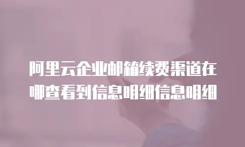 阿里云企业邮箱续费渠道在哪查看到信息明细信息明细