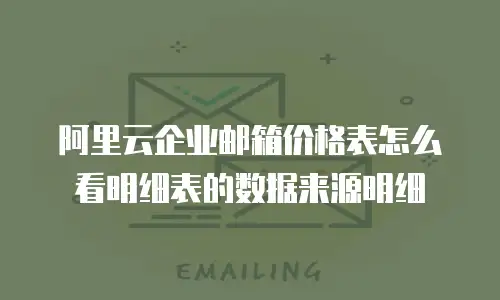 阿里云企业邮箱价格表怎么看明细表的数据来源明细