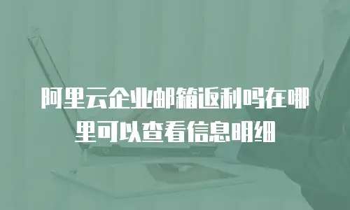 阿里云企业邮箱返利吗在哪里可以查看信息明细