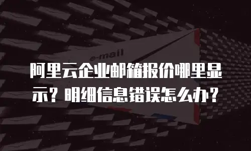 阿里云企业邮箱报价哪里显示？明细信息错误怎么办？