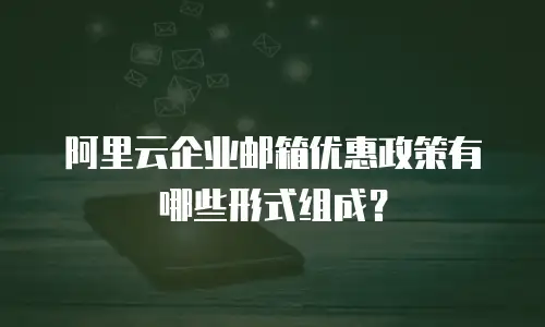 阿里云企业邮箱优惠政策有哪些形式组成？