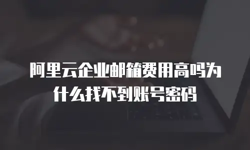 阿里云企业邮箱费用高吗为什么找不到账号密码