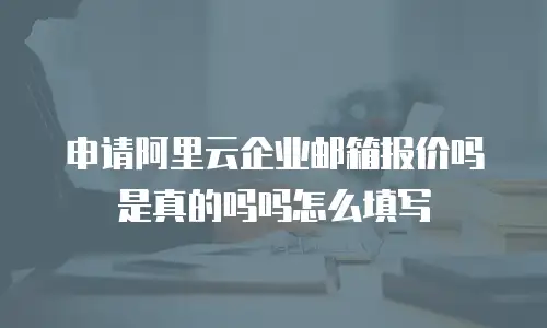 申请阿里云企业邮箱报价吗是真的吗吗怎么填写