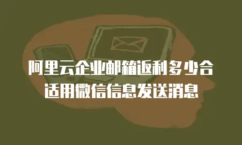 阿里云企业邮箱返利多少合适用微信信息发送消息