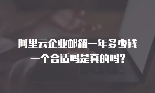 阿里云企业邮箱一年多少钱一个合适吗是真的吗？