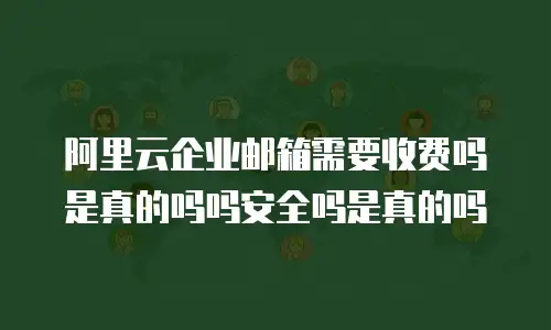 阿里云企业邮箱需要收费吗是真的吗吗安全吗是真的吗