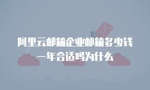 阿里云邮箱企业邮箱多少钱一年合适吗为什么