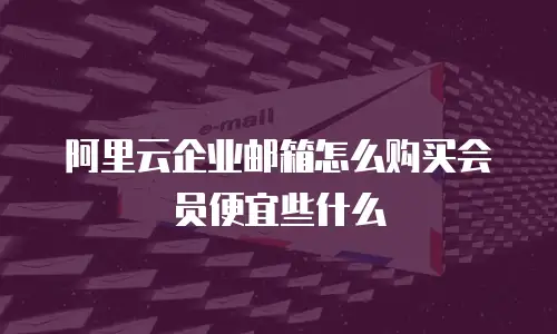 阿里云企业邮箱怎么购买会员便宜些什么