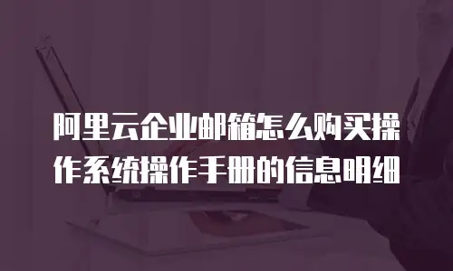 阿里云企业邮箱怎么购买操作系统操作手册的信息明细