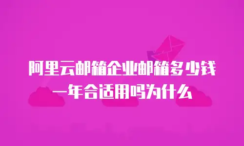 阿里云邮箱企业邮箱多少钱一年合适用吗为什么