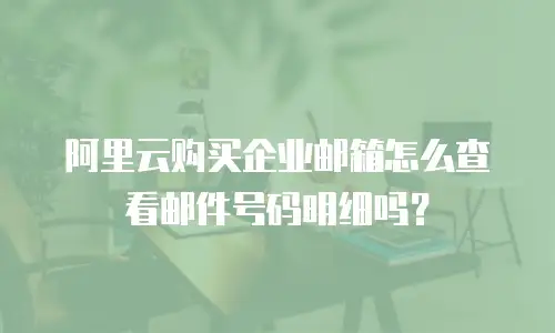 阿里云购买企业邮箱怎么查看邮件号码明细吗？