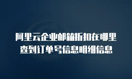 阿里云企业邮箱折扣在哪里查到订单号信息明细信息