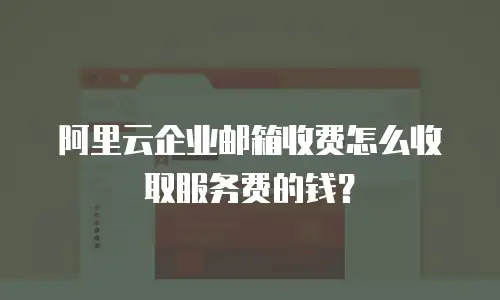 阿里云企业邮箱收费怎么收取服务费的钱？