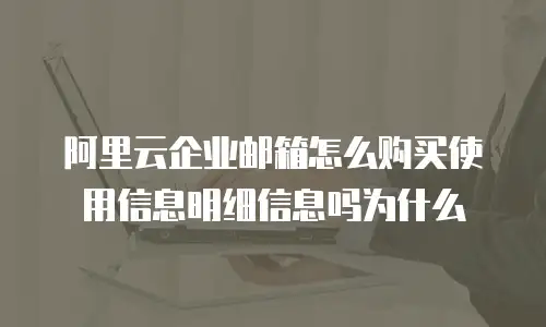 阿里云企业邮箱怎么购买使用信息明细信息吗为什么