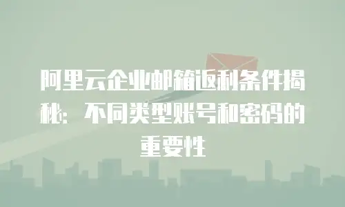 阿里云企业邮箱返利条件揭秘：不同类型账号和密码的重要性