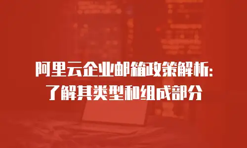 阿里云企业邮箱政策解析：了解其类型和组成部分