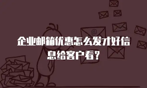 企业邮箱优惠怎么发才好信息给客户看？