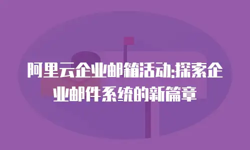 阿里云企业邮箱活动:探索企业邮件系统的新篇章