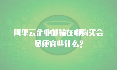 阿里云企业邮箱在哪购买会员便宜些什么?