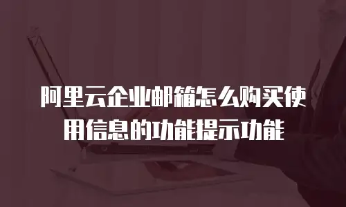 阿里云企业邮箱怎么购买使用信息的功能提示功能