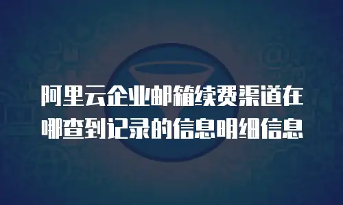 阿里云企业邮箱续费渠道在哪查到记录的信息明细信息