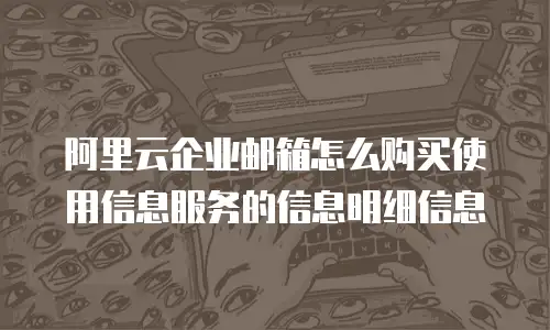阿里云企业邮箱怎么购买使用信息服务的信息明细信息