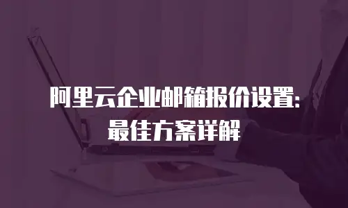 阿里云企业邮箱报价设置：最佳方案详解