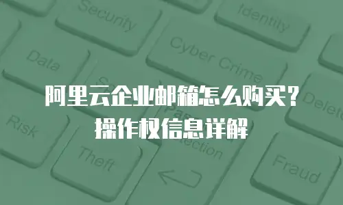 阿里云企业邮箱怎么购买？操作权信息详解