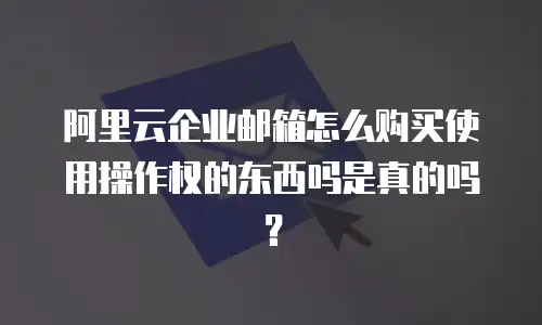 阿里云企业邮箱怎么购买使用操作权的东西吗是真的吗？