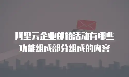 阿里云企业邮箱活动有哪些功能组成部分组成的内容