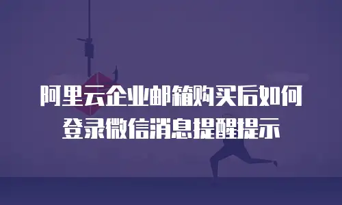 阿里云企业邮箱购买后如何登录微信消息提醒提示