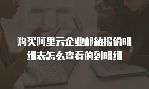 购买阿里云企业邮箱报价明细表怎么查看的到明细