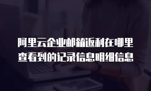 阿里云企业邮箱返利在哪里查看到的记录信息明细信息