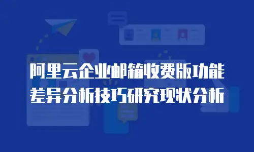 阿里云企业邮箱收费版功能差异分析技巧研究现状分析