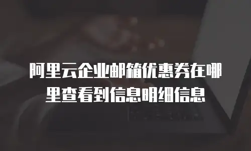 阿里云企业邮箱优惠券在哪里查看到信息明细信息