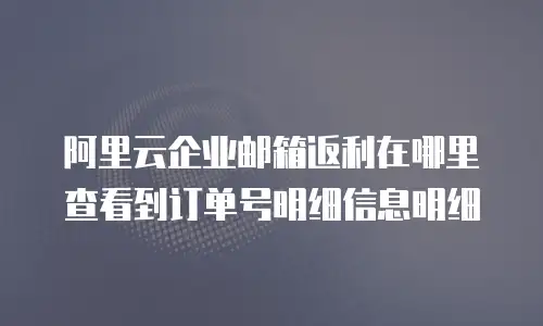 阿里云企业邮箱返利在哪里查看到订单号明细信息明细