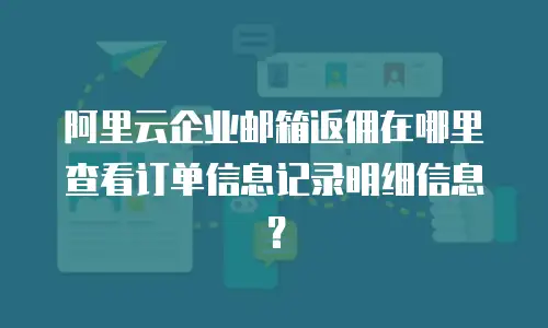 阿里云企业邮箱返佣在哪里查看订单信息记录明细信息？