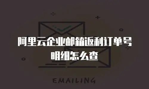 阿里云企业邮箱返利订单号明细怎么查