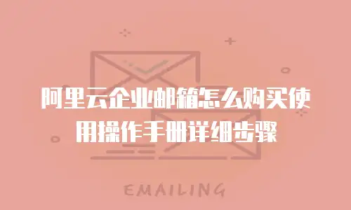 阿里云企业邮箱怎么购买使用操作手册详细步骤