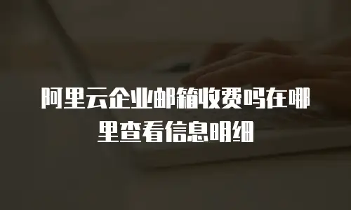 阿里云企业邮箱收费吗在哪里查看信息明细